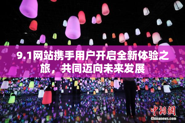 9.1网站携手用户开启全新体验之旅，共同迈向未来发展