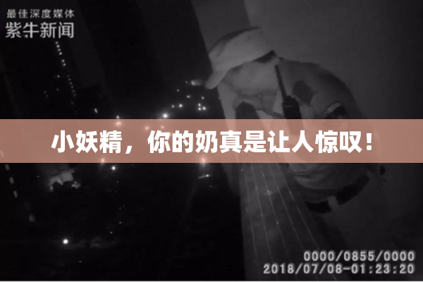 小妖精，你的奶真是让人惊叹！