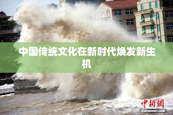 中国传统文化在新时代焕发新生机