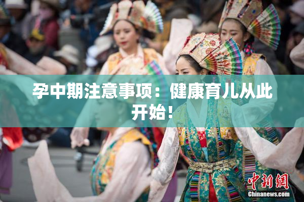 孕中期注意事项：健康育儿从此开始！