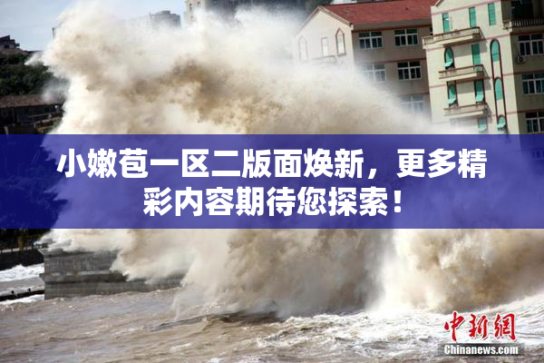 小嫩苞一区二版面焕新，更多精彩内容期待您探索！