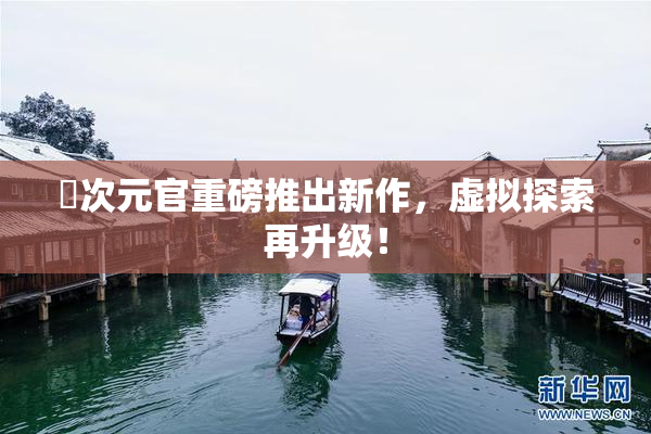 囧次元官重磅推出新作，虚拟探索再升级！