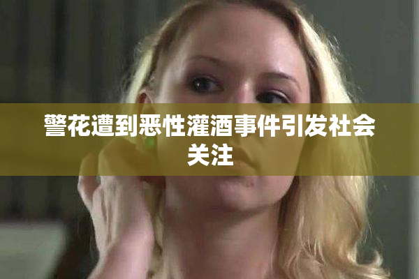 警花遭到恶性灌酒事件引发社会关注