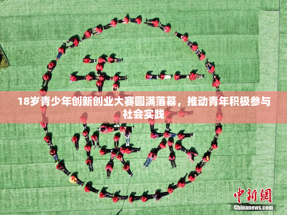 18岁青少年创新创业大赛圆满落幕，推动青年积极参与社会实践