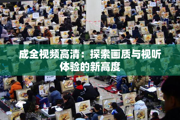 成全视频高清：探索画质与视听体验的新高度