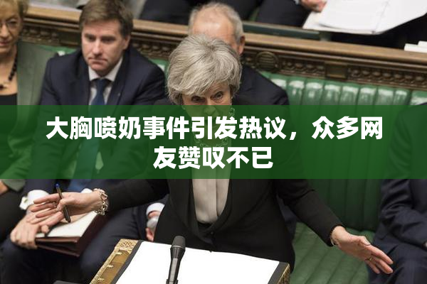 大胸喷奶事件引发热议，众多网友赞叹不已