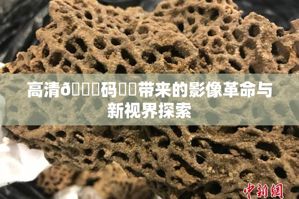 高清🈚码❌‌带来的影像革命与新视界探索