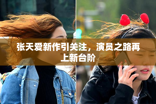 张天爱新作引关注，演员之路再上新台阶
