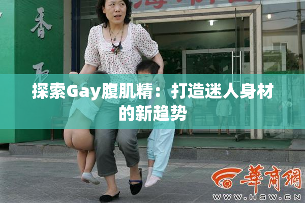 探索Gay腹肌精：打造迷人身材的新趋势
