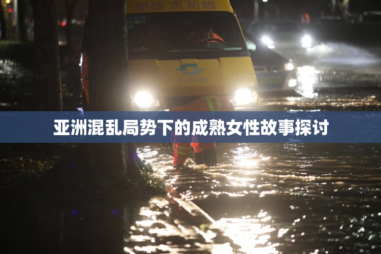 亚洲混乱局势下的成熟女性故事探讨