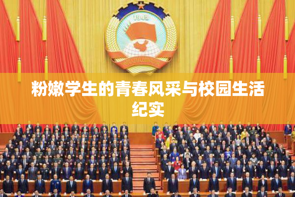粉嫩学生的青春风采与校园生活纪实