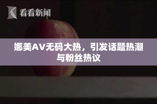 娜美AV无码大热，引发话题热潮与粉丝热议