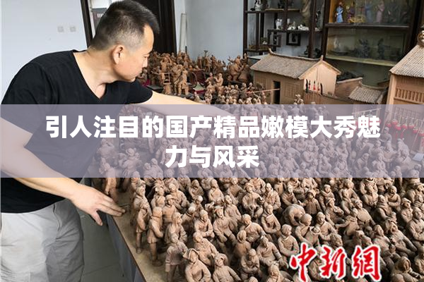 引人注目的国产精品嫩模大秀魅力与风采
