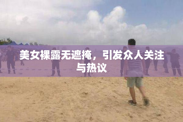 美女裸露无遮掩，引发众人关注与热议