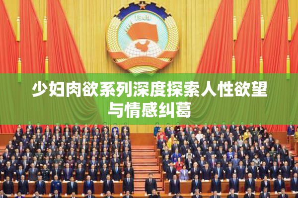 少妇肉欲系列深度探索人性欲望与情感纠葛