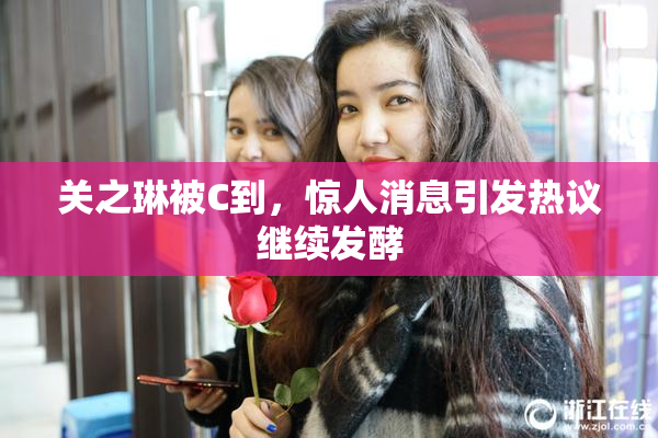 关之琳被C到，惊人消息引发热议继续发酵