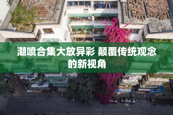 潮喷合集大放异彩 颠覆传统观念的新视角