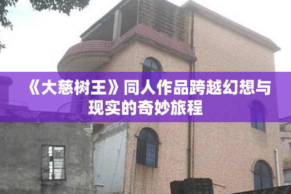 《大慈树王》同人作品跨越幻想与现实的奇妙旅程
