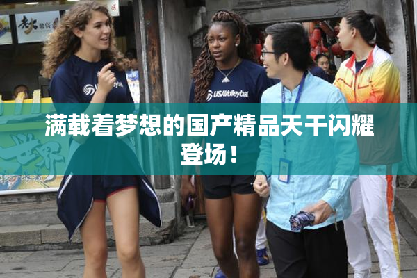满载着梦想的国产精品天干闪耀登场！