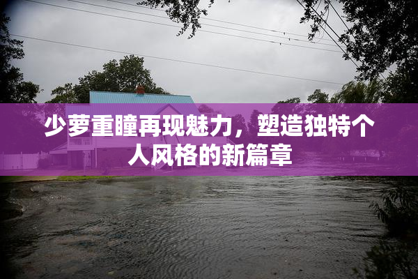 少萝重瞳再现魅力，塑造独特个人风格的新篇章