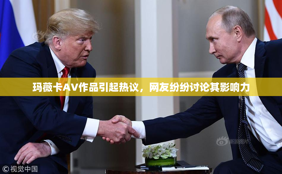 玛薇卡AV作品引起热议，网友纷纷讨论其影响力
