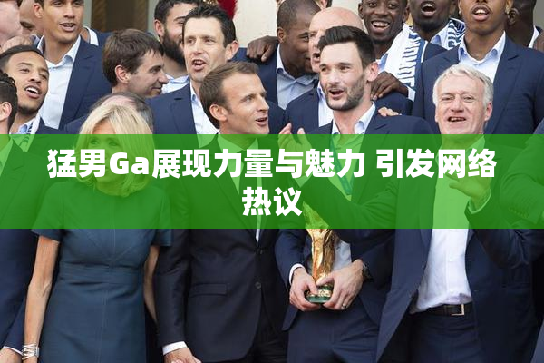 猛男Ga展现力量与魅力 引发网络热议