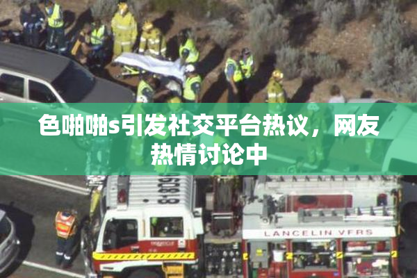 色啪啪s引发社交平台热议，网友热情讨论中