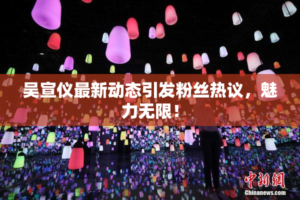 吴宣仪最新动态引发粉丝热议，魅力无限！