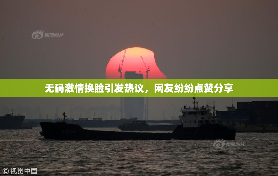 无码激情换脸引发热议，网友纷纷点赞分享