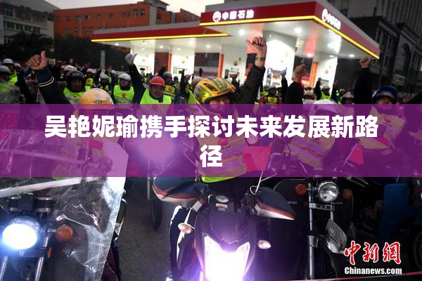吴艳妮瑜携手探讨未来发展新路径