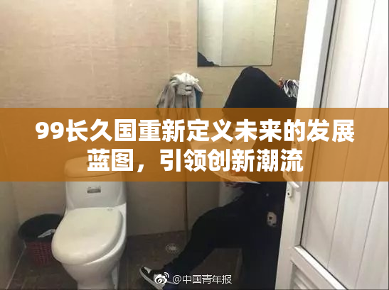 99长久国重新定义未来的发展蓝图，引领创新潮流