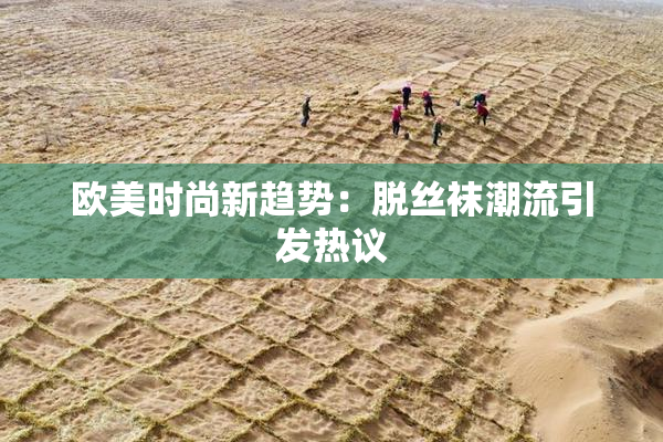 欧美时尚新趋势：脱丝袜潮流引发热议