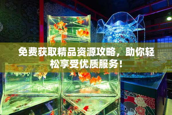 免费获取精品资源攻略，助你轻松享受优质服务！