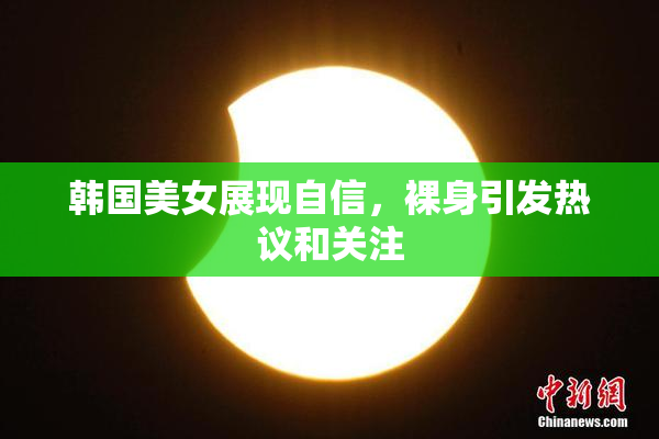 韩国美女展现自信，裸身引发热议和关注