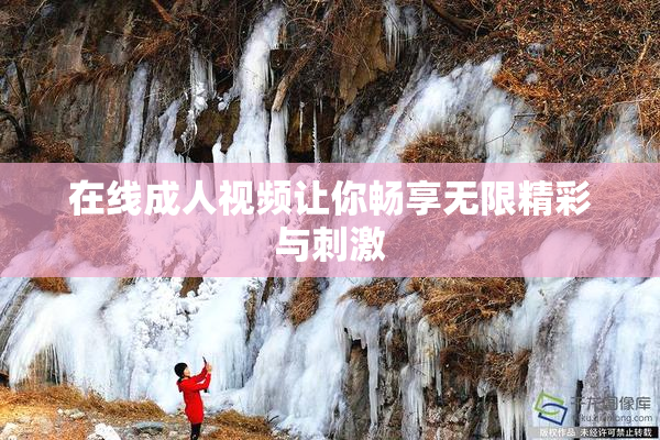 在线成人视频让你畅享无限精彩与刺激