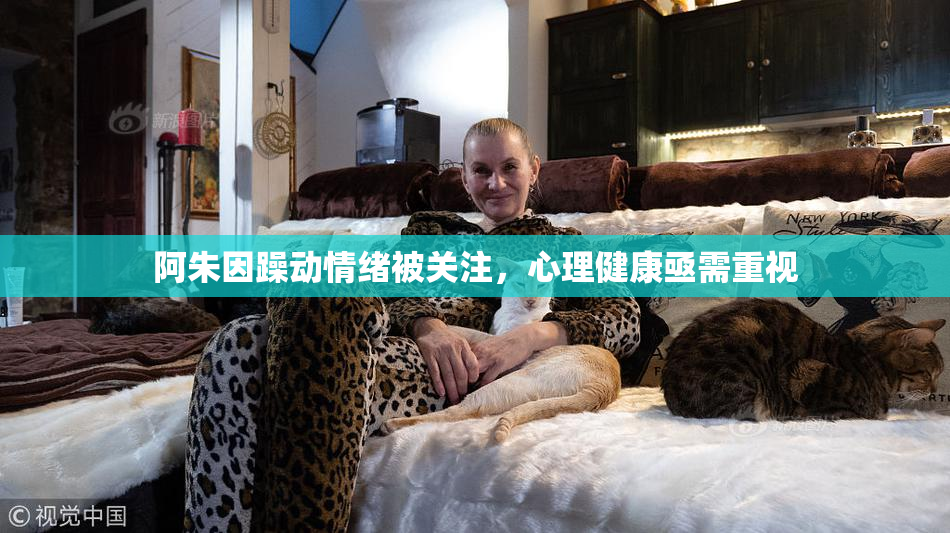 阿朱因躁动情绪被关注，心理健康亟需重视