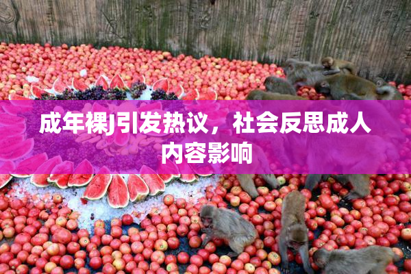 成年裸J引发热议，社会反思成人内容影响