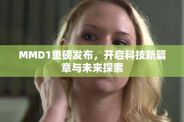 MMD1重磅发布，开启科技新篇章与未来探索