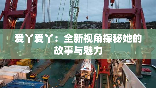 爱丫爱丫：全新视角探秘她的故事与魅力