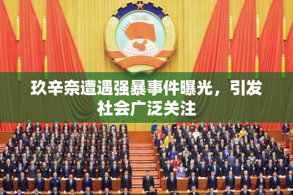 玖辛奈遭遇强暴事件曝光，引发社会广泛关注