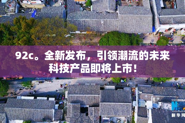 92c。全新发布，引领潮流的未来科技产品即将上市！
