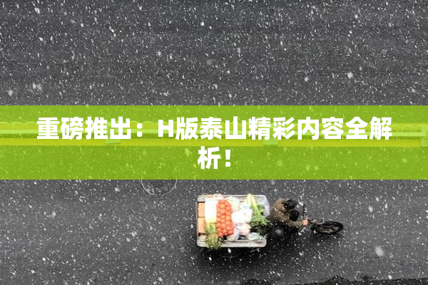 重磅推出：H版泰山精彩内容全解析！