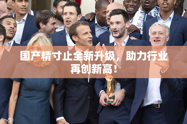 国产精寸止全新升级，助力行业再创新高！