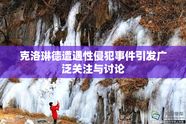 克洛琳德遭遇性侵犯事件引发广泛关注与讨论