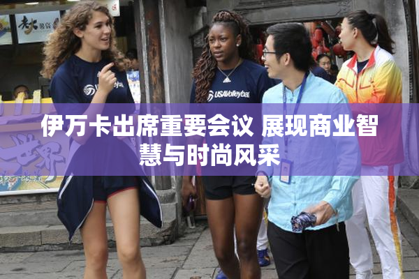 伊万卡出席重要会议 展现商业智慧与时尚风采