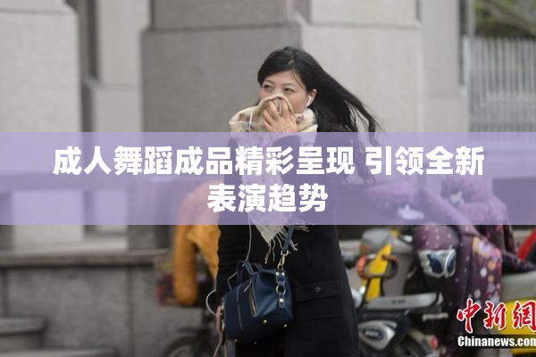 成人舞蹈成品精彩呈现 引领全新表演趋势