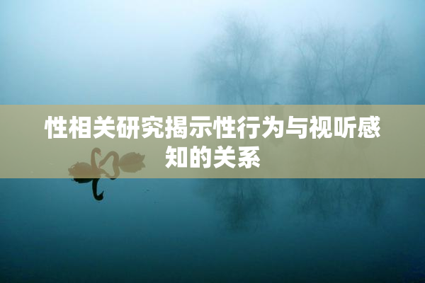 性相关研究揭示性行为与视听感知的关系