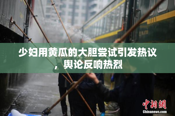 少妇用黄瓜的大胆尝试引发热议，舆论反响热烈
