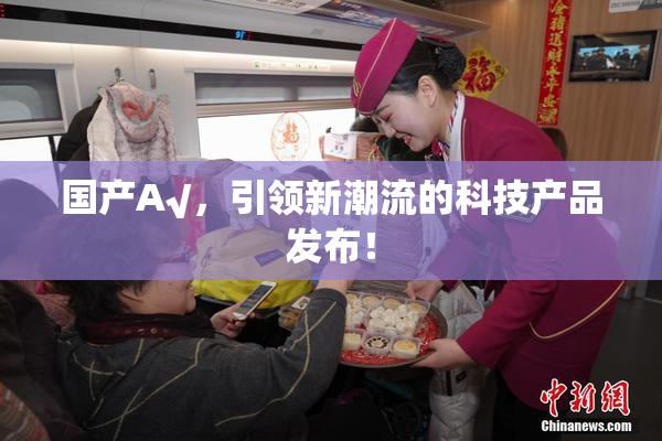 国产A√，引领新潮流的科技产品发布！