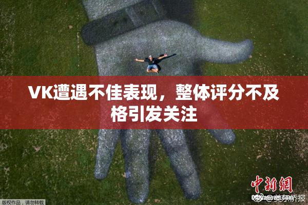 VK遭遇不佳表现，整体评分不及格引发关注